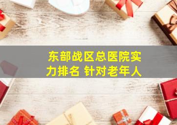 东部战区总医院实力排名 针对老年人